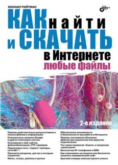 Как найти и скачать в Интернете любые файлы. - 2-е изд